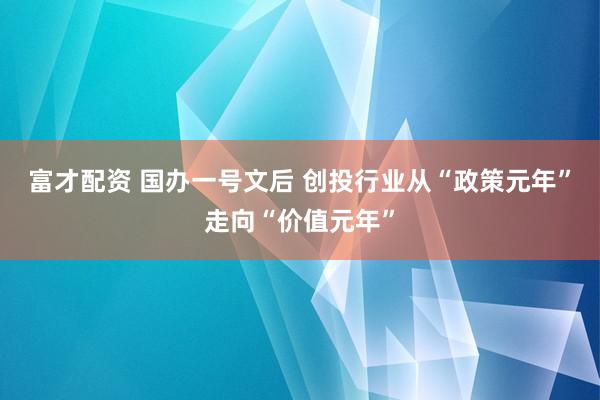 富才配资 国办一号文后 创投行业从“政策元年”走向“价值元年”