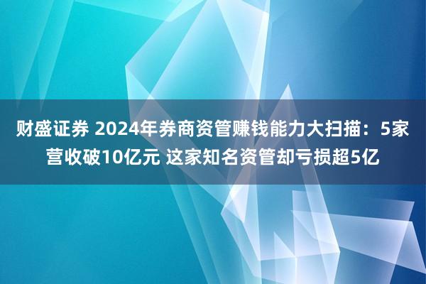 财盛证券 2024年券商资管赚钱能力大扫描：5家营收破10亿元 这家知名资管却亏损超5亿