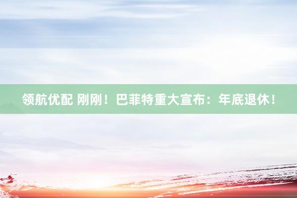 领航优配 刚刚！巴菲特重大宣布：年底退休！