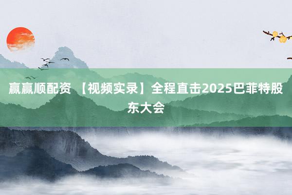 赢赢顺配资 【视频实录】全程直击2025巴菲特股东大会
