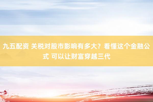 九五配资 关税对股市影响有多大？看懂这个金融公式 可以让财富穿越三代