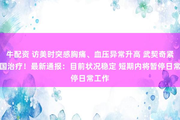 牛配资 访美时突感胸痛、血压异常升高 武契奇紧急回国治疗！最新通报：目前状况稳定 短期内将暂停日常工作