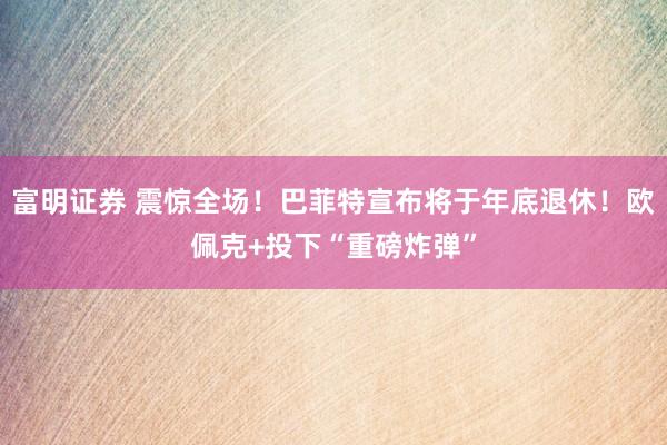 富明证券 震惊全场！巴菲特宣布将于年底退休！欧佩克+投下“重磅炸弹”