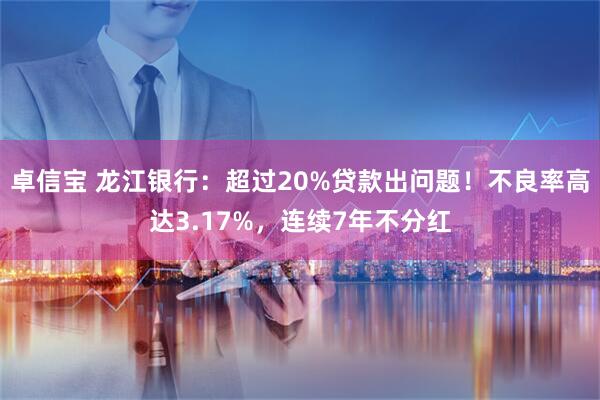 卓信宝 龙江银行：超过20%贷款出问题！不良率高达3.17%，连续7年不分红
