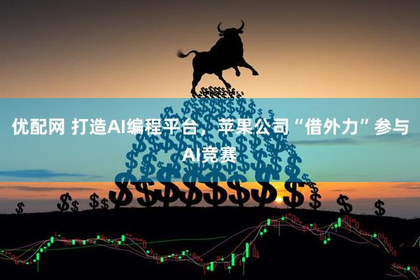 优配网 打造AI编程平台，苹果公司“借外力”参与AI竞赛