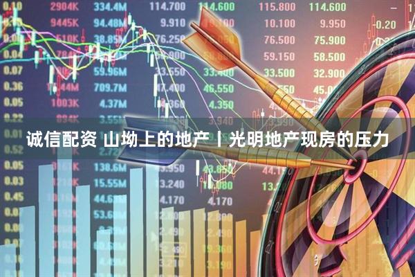 诚信配资 山坳上的地产丨光明地产现房的压力