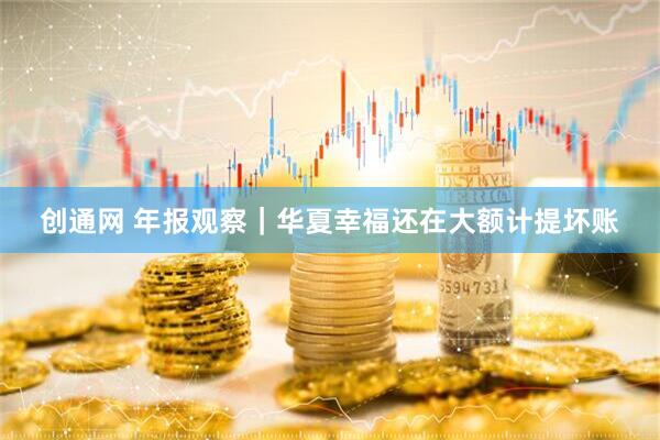 创通网 年报观察｜华夏幸福还在大额计提坏账