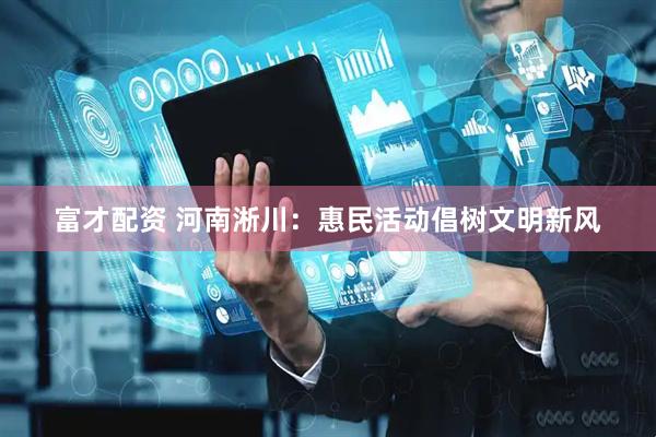 富才配资 河南淅川：惠民活动倡树文明新风