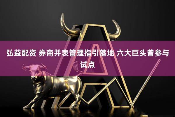 弘益配资 券商并表管理指引落地 六大巨头曾参与试点