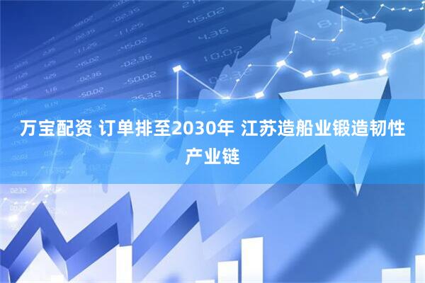 万宝配资 订单排至2030年 江苏造船业锻造韧性产业链