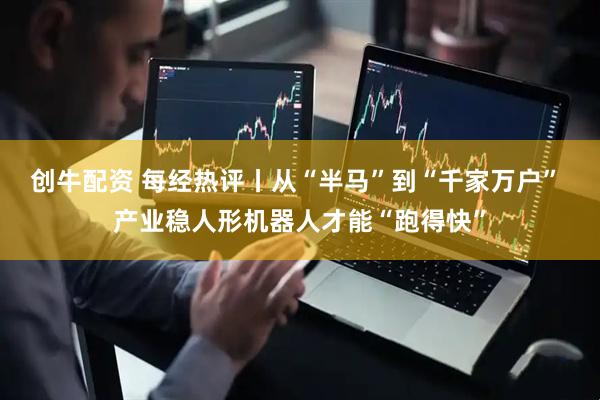 创牛配资 每经热评丨从“半马”到“千家万户” 产业稳人形机器人才能“跑得快”