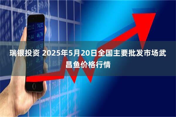 瑞银投资 2025年5月20日全国主要批发市场武昌鱼价格行情