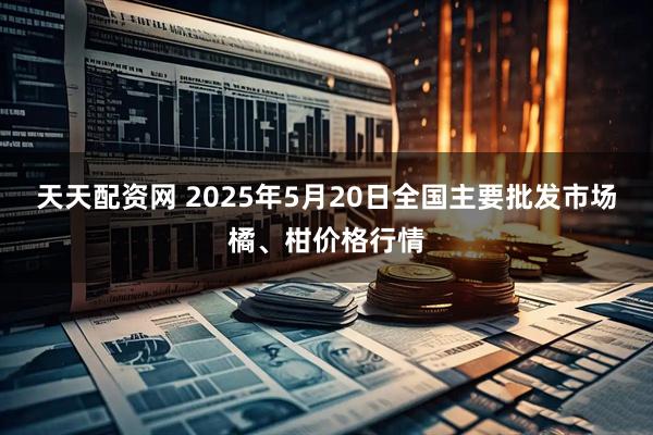 天天配资网 2025年5月20日全国主要批发市场橘、柑价格行情