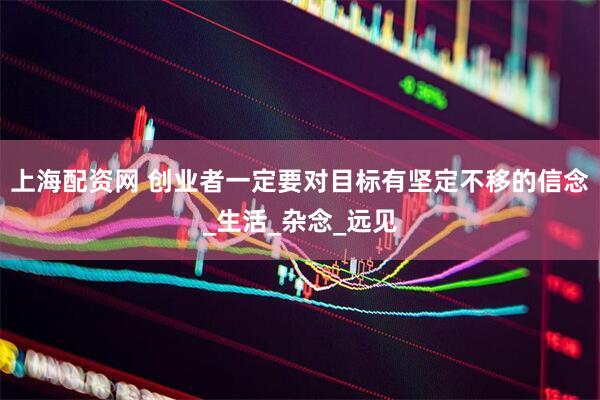 上海配资网 创业者一定要对目标有坚定不移的信念_生活_杂念_远见