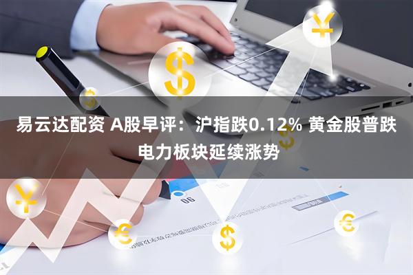 易云达配资 A股早评：沪指跌0.12% 黄金股普跌 电力板块延续涨势