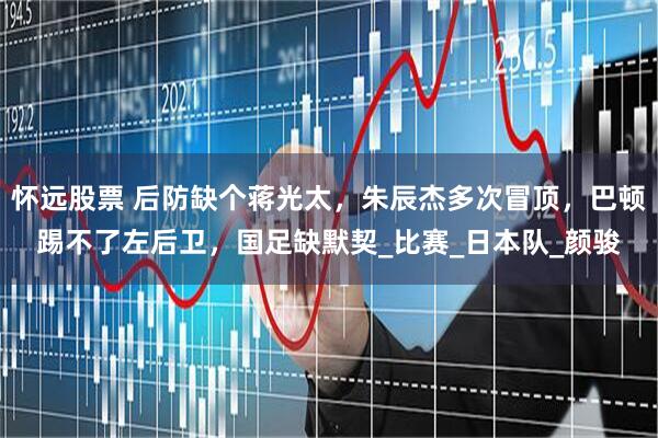 怀远股票 后防缺个蒋光太，朱辰杰多次冒顶，巴顿踢不了左后卫，国足缺默契_比赛_日本队_颜骏