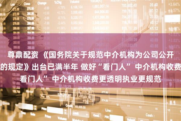 尊鼎配资 《国务院关于规范中介机构为公司公开发行股票提供服务的规定》出台已满半年 做好“看门人” 中介机构收费更透明执业更规范