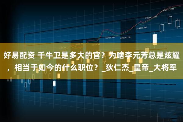好易配资 千牛卫是多大的官？为啥李元芳总是炫耀，相当于如今的什么职位？_狄仁杰_皇帝_大将军