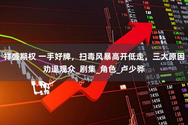 祥盛期权 一手好牌，扫毒风暴高开低走，三大原因劝退观众_剧集_角色_卢少骅