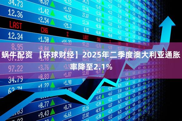 蜗牛配资 【环球财经】2025年二季度澳大利亚通胀率降至2.1%
