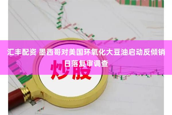 汇丰配资 墨西哥对美国环氧化大豆油启动反倾销日落复审调查