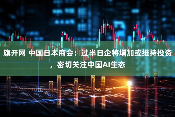 旗开网 中国日本商会：过半日企将增加或维持投资，密切关注中国AI生态