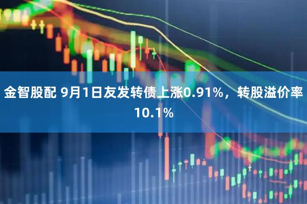 金智股配 9月1日友发转债上涨0.91%，转股溢价率10.1%