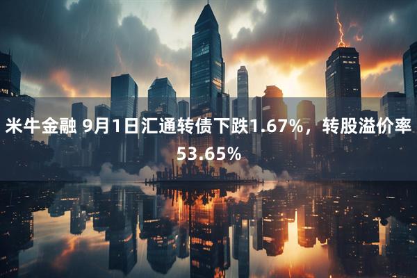 米牛金融 9月1日汇通转债下跌1.67%，转股溢价率53.65%