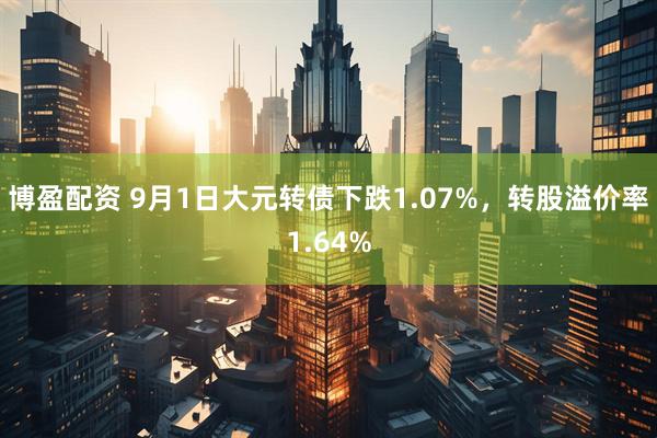 博盈配资 9月1日大元转债下跌1.07%，转股溢价率1.64%