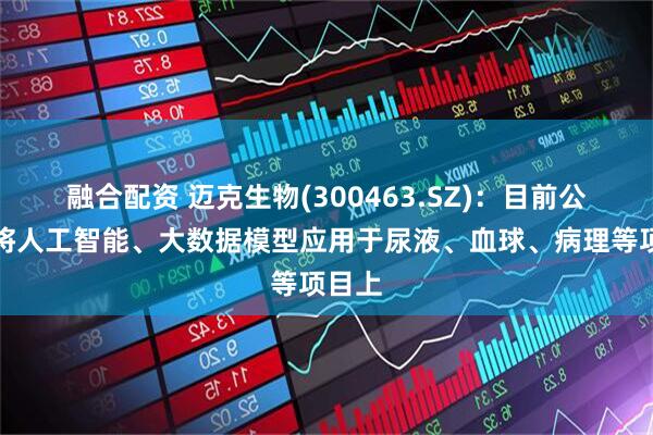 融合配资 迈克生物(300463.SZ)：目前公司已将人工智能、大数据模型应用于尿液、血球、病理等项目上