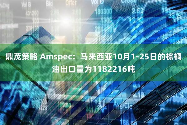 鼎茂策略 Amspec：马来西亚10月1-25日的棕榈油出口量为1182216吨
