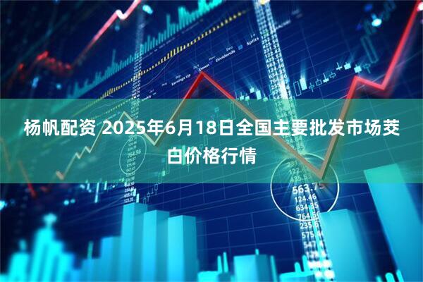 杨帆配资 2025年6月18日全国主要批发市场茭白价格行情